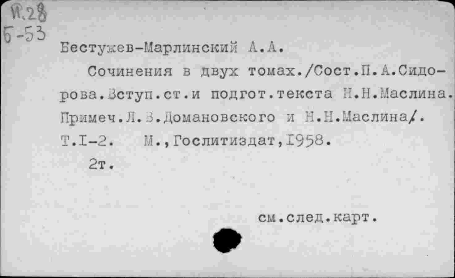 ﻿Бестукев-Марлинский А.А.
Сочинения в двух томах./Сост.П.А.Сидорова. Аступ. ст. и подгот.текста II.Н.Маслина. Примеч.Л.3.Домановского и Н.И.Маслина/. Т.1-2. М.,Гослитиздат,1958» 2т.
см.след.карт.